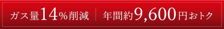 ガス量14％削減 年間約9,600円円おトク